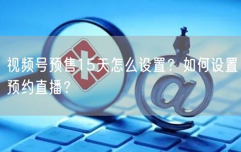 视频号预售15天怎么设置？如何设置预约直播？