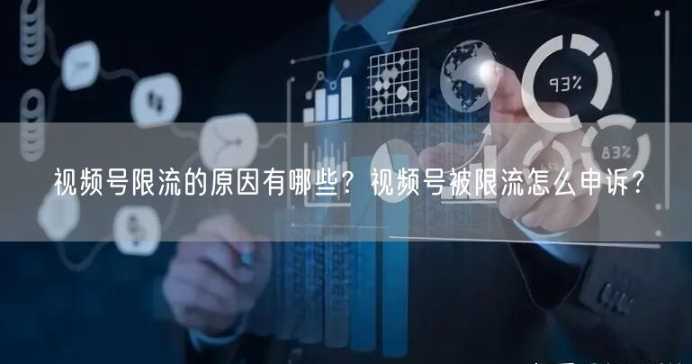 视频号限流的原因有哪些？视频号被限流怎么申诉？