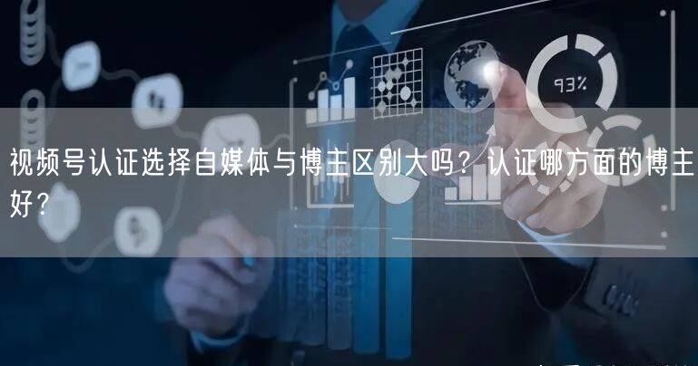 视频号认证选择自媒体与博主区别大吗？认证哪方面的博主好？