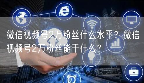 微信视频号2万粉丝什么水平？微信视频号2万粉丝能干什么？