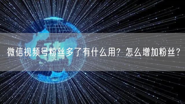 微信视频号粉丝多了有什么用？怎么增加粉丝？