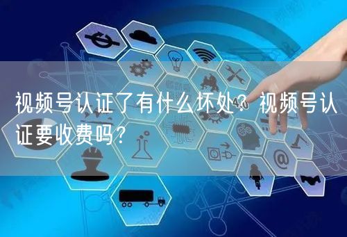 视频号认证了有什么坏处？视频号认证要收费吗？