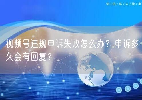视频号违规申诉失败怎么办？申诉多久会有回复？