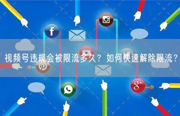视频号违规会被限流多久？如何快速解除限流？