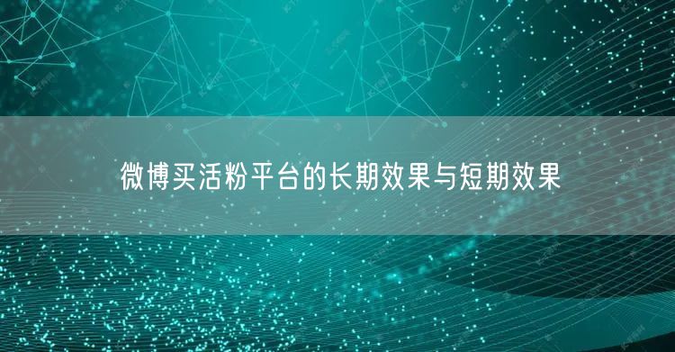 微博买活粉平台的长期效果与短期效果
