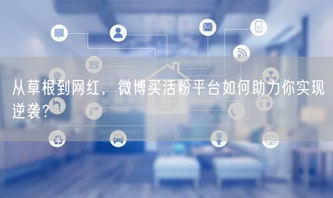 从草根到网红，微博买活粉平台如何助力你实现逆袭？