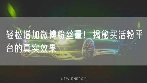 轻松增加微博粉丝量！揭秘买活粉平台的真实效果