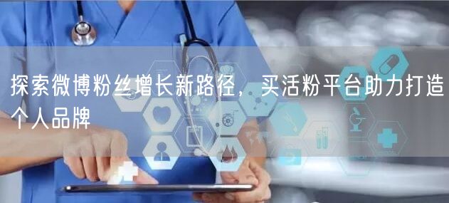 探索微博粉丝增长新路径，买活粉平台助力打造个人品牌