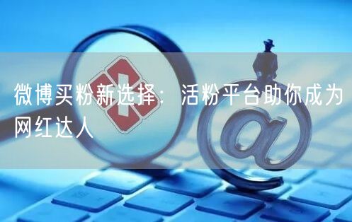 微博买粉新选择：活粉平台助你成为网红达人
