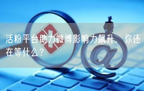 活粉平台助力微博影响力飙升，你还在等什么？
