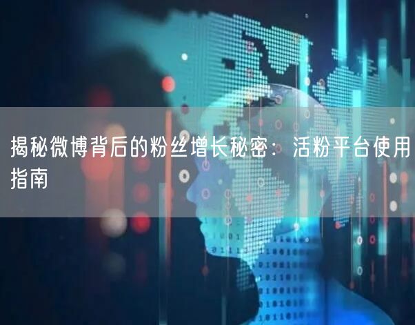 揭秘微博背后的粉丝增长秘密：活粉平台使用指南