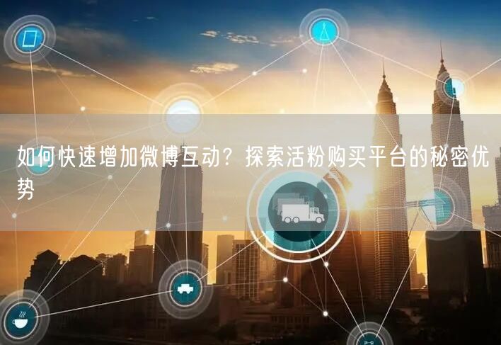 如何快速增加微博互动？探索活粉购买平台的秘密优势