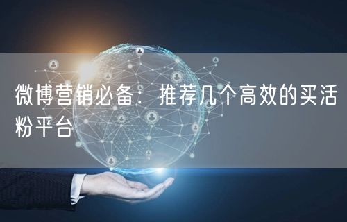 微博营销必备：推荐几个高效的买活粉平台