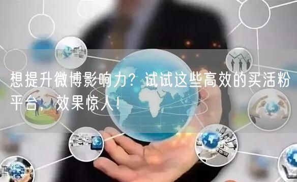 想提升微博影响力？试试这些高效的买活粉平台，效果惊人！