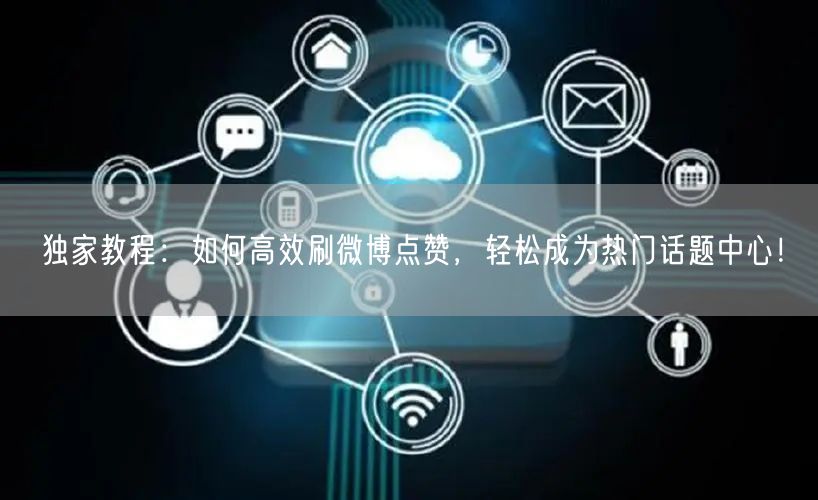 独家教程：如何高效刷微博点赞，轻松成为热门话题中心！