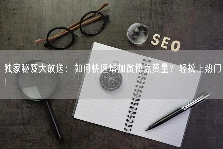 独家秘笈大放送：如何快速增加微博点赞量？轻松上热门！