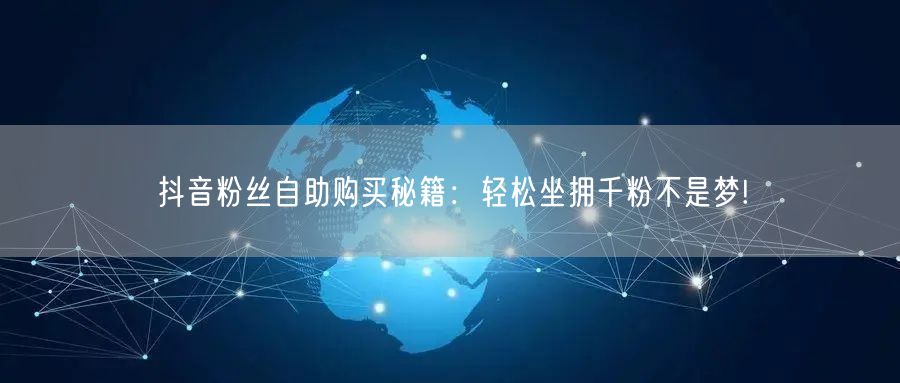 抖音粉丝自助购买秘籍：轻松坐拥千粉不是梦