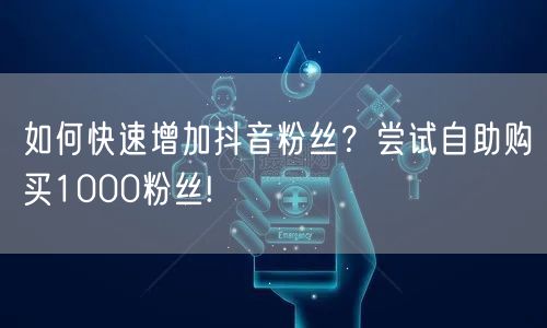 如何快速增加抖音粉丝？尝试自助购买100