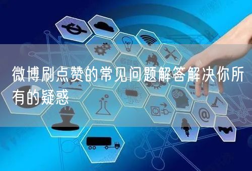 微博刷点赞的常见问题解答解决你所有的疑惑