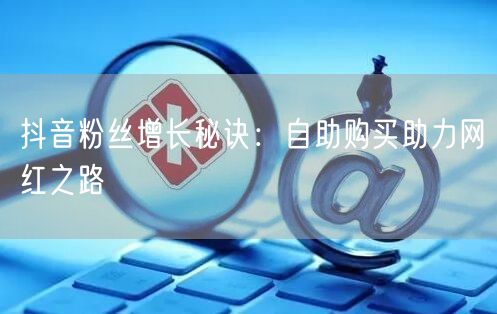 抖音粉丝增长秘诀：自助购买助力网红之路