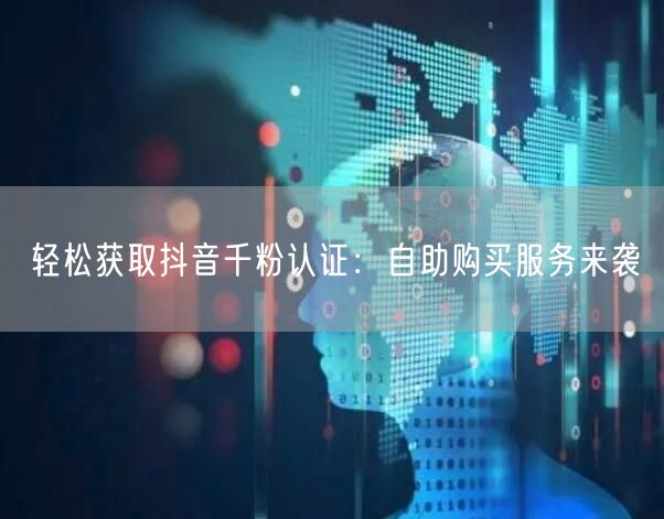 轻松获取抖音千粉认证：自助购买服务来袭