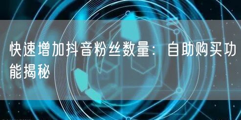 快速增加抖音粉丝数量：自助购买功能揭秘