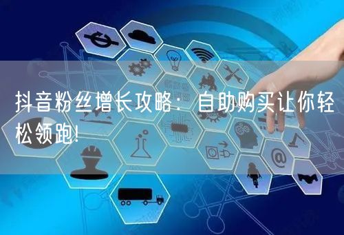 抖音粉丝增长攻略：自助购买让你轻松领跑!