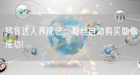 抖音达人养成记：粉丝自助购买助你成功!