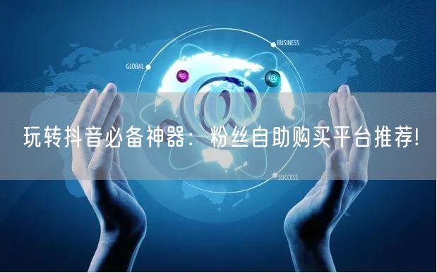 玩转抖音必备神器：粉丝自助购买平台推荐!