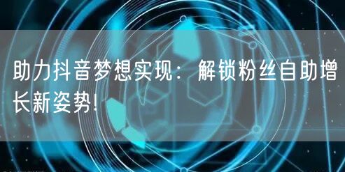 助力抖音梦想实现：解锁粉丝自助增长新姿势
