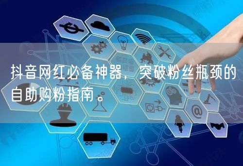 抖音网红必备神器，突破粉丝瓶颈的自助购粉