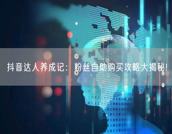 抖音达人养成记：粉丝自助购买攻略大揭秘!