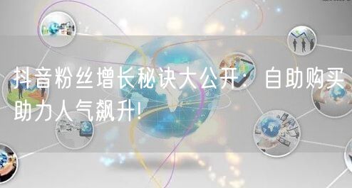 抖音粉丝增长秘诀大公开：自助购买助力人气