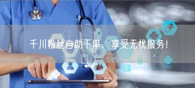千川粉丝自助下单，享受无忧服务！