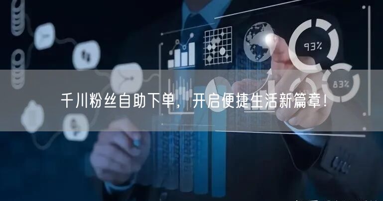 千川粉丝自助下单，开启便捷生活新篇章！