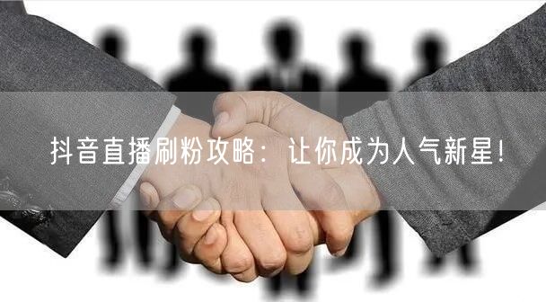 抖音直播刷粉攻略：让你成为人气新星！