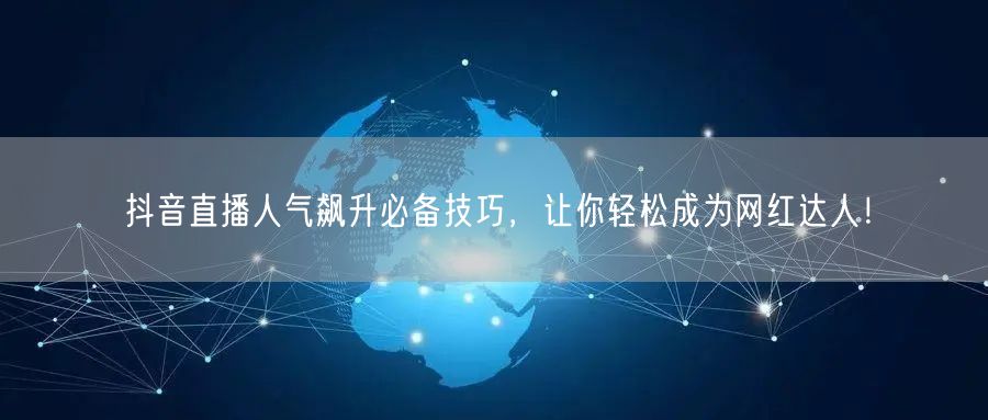 抖音直播人气飙升必备技巧，让你轻松成为网红达人！