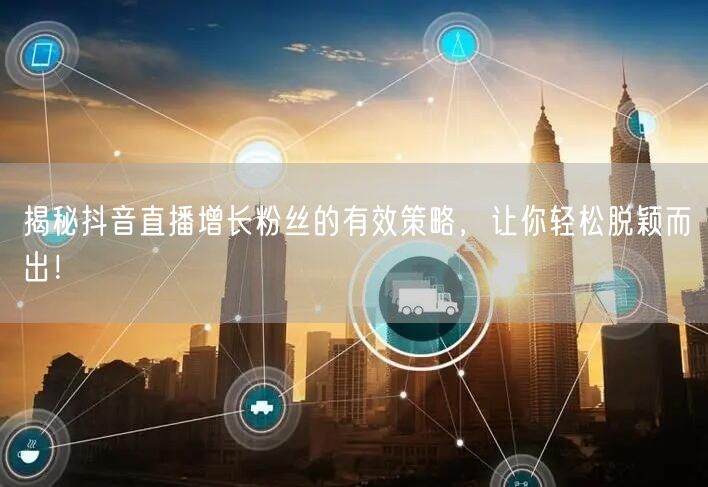 揭秘抖音直播增长粉丝的有效策略，让你轻松脱颖而出！