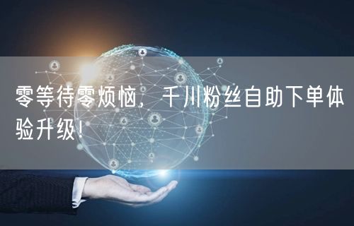 零等待零烦恼，千川粉丝自助下单体验升级！