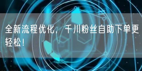 全新流程优化，千川粉丝自助下单更轻松！