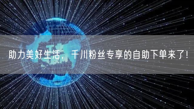 助力美好生活，千川粉丝专享的自助下单来了