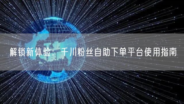 解锁新体验：千川粉丝自助下单平台使用指南