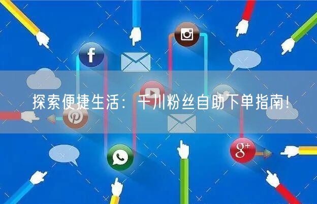 探索便捷生活：千川粉丝自助下单指南！