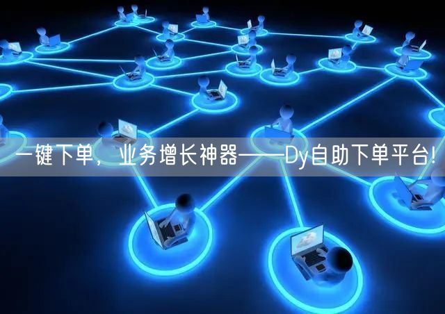 一键下单，业务增长神器——Dy自助下单平