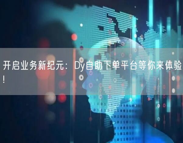 开启业务新纪元：Dy自助下单平台等你来体