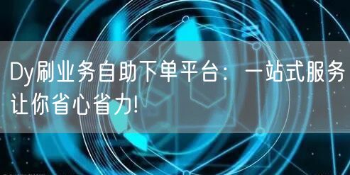 Dy刷业务自助下单平台：一站式服务让你省