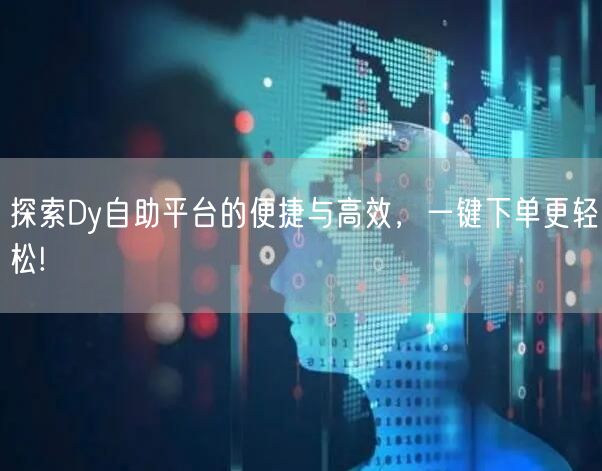 探索Dy自助平台的便捷与高效，一键下单更