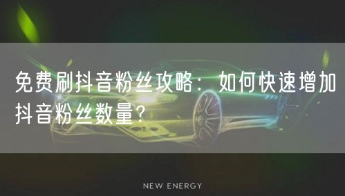 免费刷抖音粉丝攻略：如何快速增加抖音粉丝