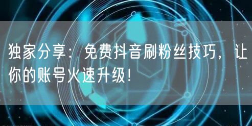 独家分享：免费抖音刷粉丝技巧，让你的账号