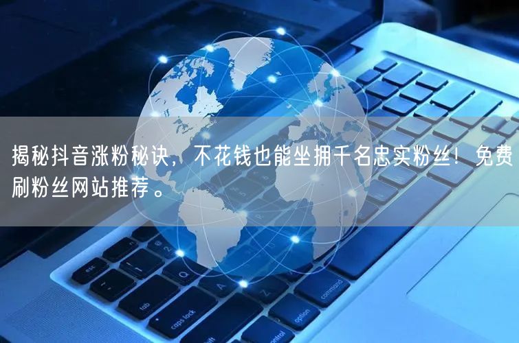 揭秘抖音涨粉秘诀，不花钱也能坐拥千名忠实粉丝！免费刷粉丝网站